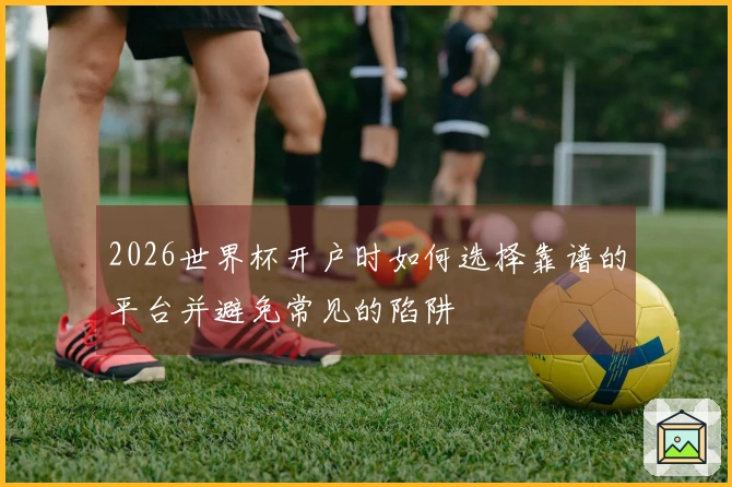 2026世界杯开户时如何选择靠谱的平台并避免常见的陷阱