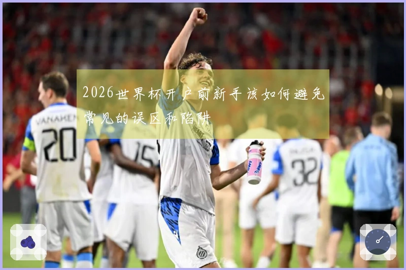 2026世界杯开户前新手该如何避免常见的误区和陷阱