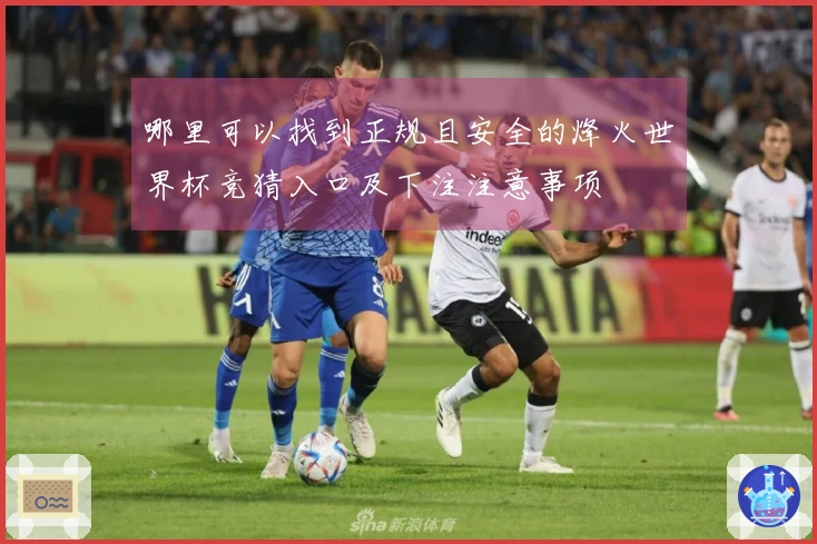 哪里可以找到正规且安全的烽火世界杯竞猜入口及下注注意事项
