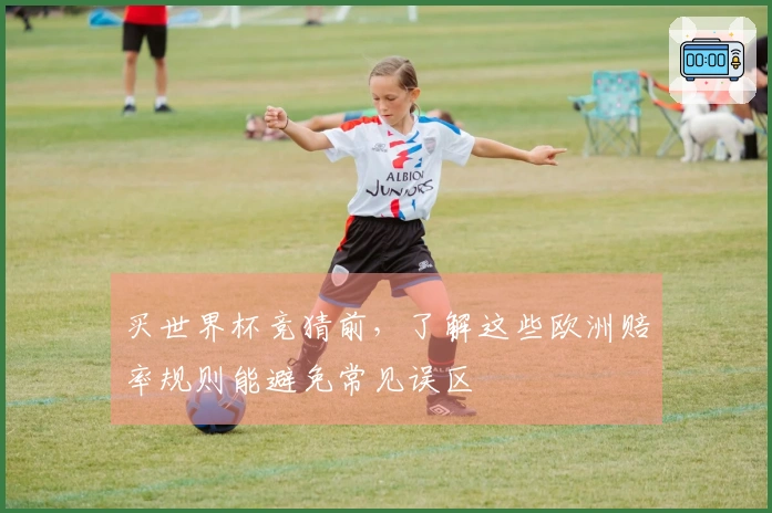 买世界杯竞猜前，了解这些欧洲赔率规则能避免常见误区