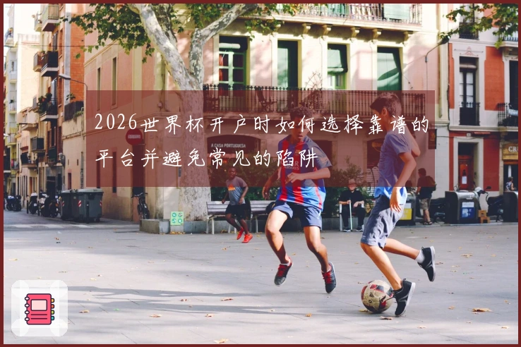 2026世界杯开户时如何选择靠谱的平台并避免常见的陷阱