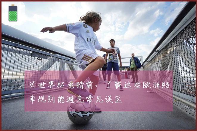 买世界杯竞猜前，了解这些欧洲赔率规则能避免常见误区
