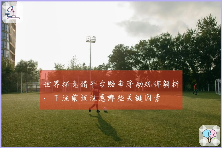 世界杯竞猜平台赔率浮动规律解析，下注前该注意哪些关键因素