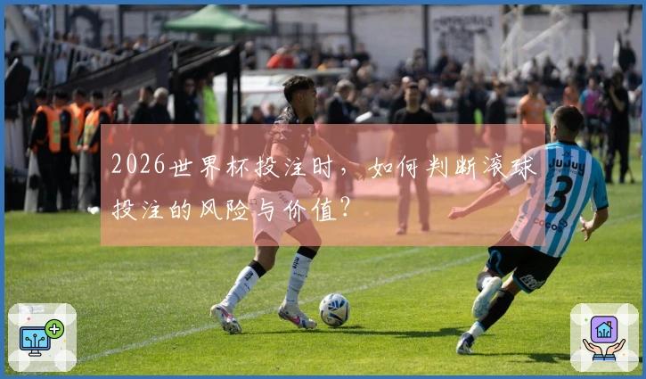 2026世界杯投注时，如何判断滚球投注的风险与价值？