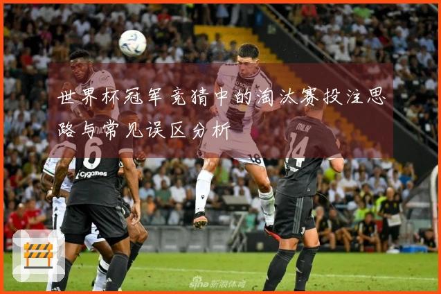 世界杯冠军竞猜中的淘汰赛投注思路与常见误区分析