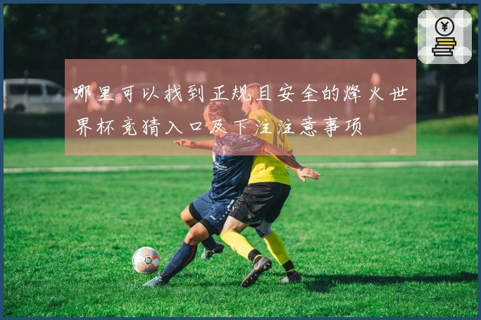 哪里可以找到正规且安全的烽火世界杯竞猜入口及下注注意事项